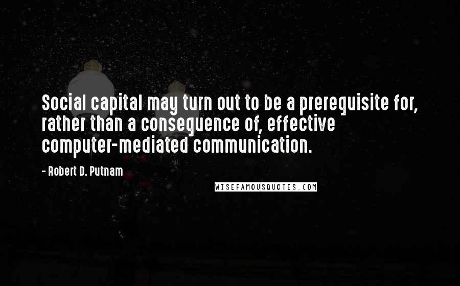 Robert D. Putnam Quotes: Social capital may turn out to be a prerequisite for, rather than a consequence of, effective computer-mediated communication.