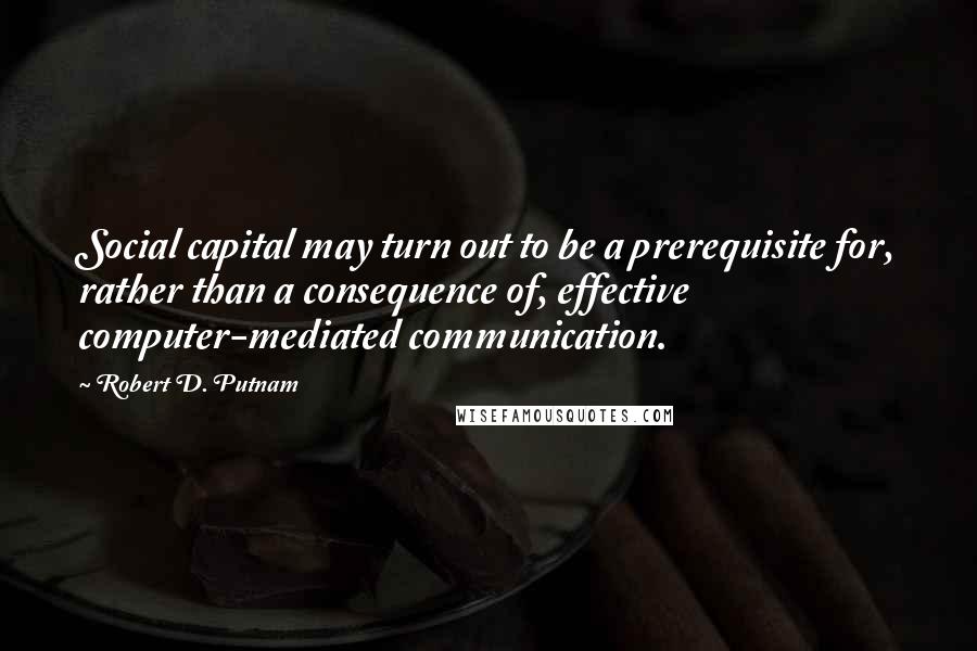 Robert D. Putnam Quotes: Social capital may turn out to be a prerequisite for, rather than a consequence of, effective computer-mediated communication.