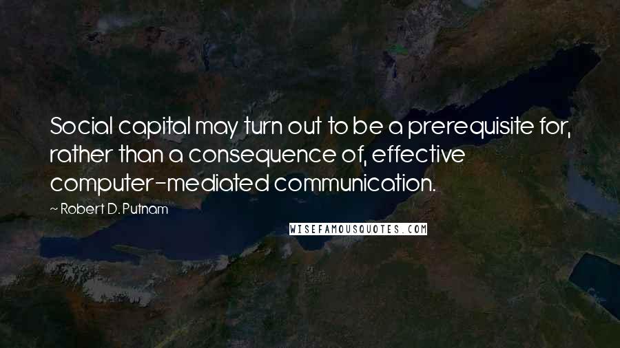 Robert D. Putnam Quotes: Social capital may turn out to be a prerequisite for, rather than a consequence of, effective computer-mediated communication.