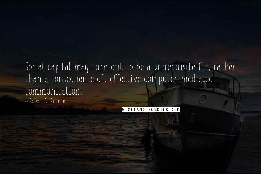 Robert D. Putnam Quotes: Social capital may turn out to be a prerequisite for, rather than a consequence of, effective computer-mediated communication.