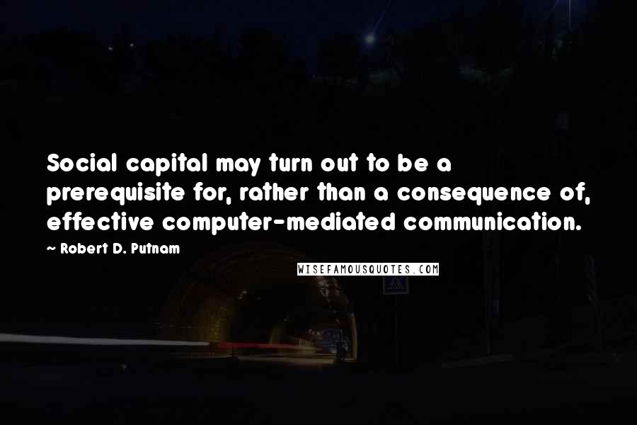 Robert D. Putnam Quotes: Social capital may turn out to be a prerequisite for, rather than a consequence of, effective computer-mediated communication.