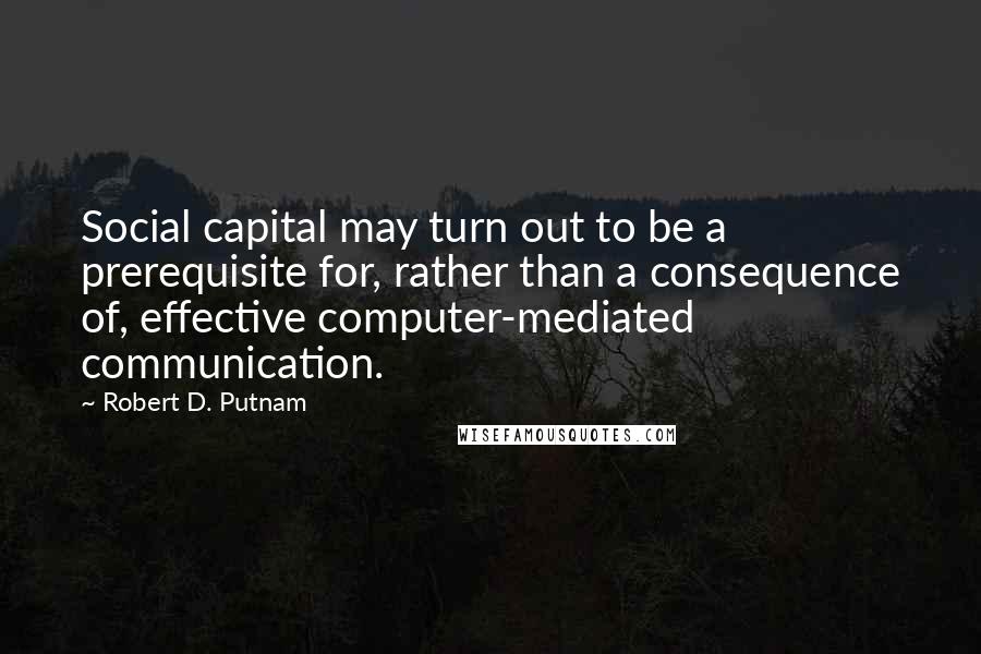 Robert D. Putnam Quotes: Social capital may turn out to be a prerequisite for, rather than a consequence of, effective computer-mediated communication.