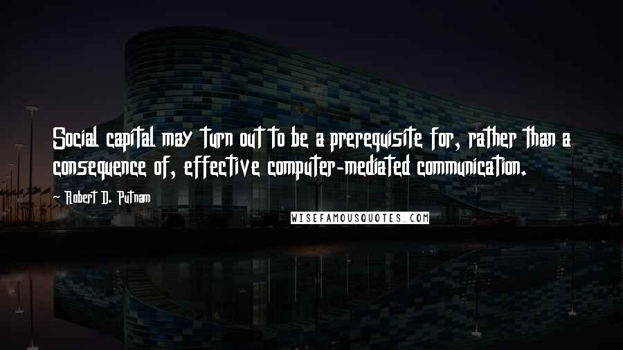 Robert D. Putnam Quotes: Social capital may turn out to be a prerequisite for, rather than a consequence of, effective computer-mediated communication.