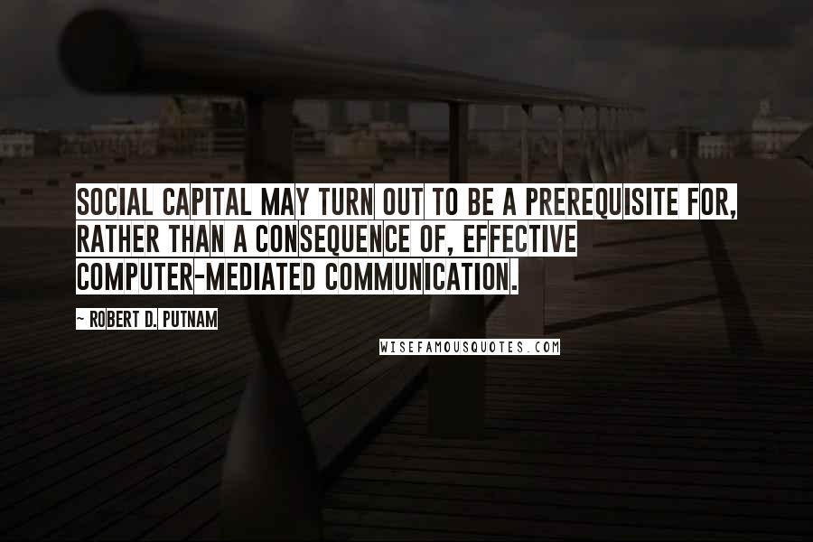 Robert D. Putnam Quotes: Social capital may turn out to be a prerequisite for, rather than a consequence of, effective computer-mediated communication.