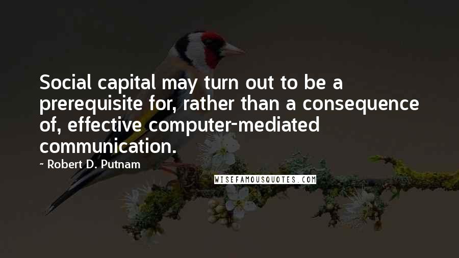 Robert D. Putnam Quotes: Social capital may turn out to be a prerequisite for, rather than a consequence of, effective computer-mediated communication.