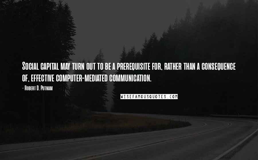 Robert D. Putnam Quotes: Social capital may turn out to be a prerequisite for, rather than a consequence of, effective computer-mediated communication.