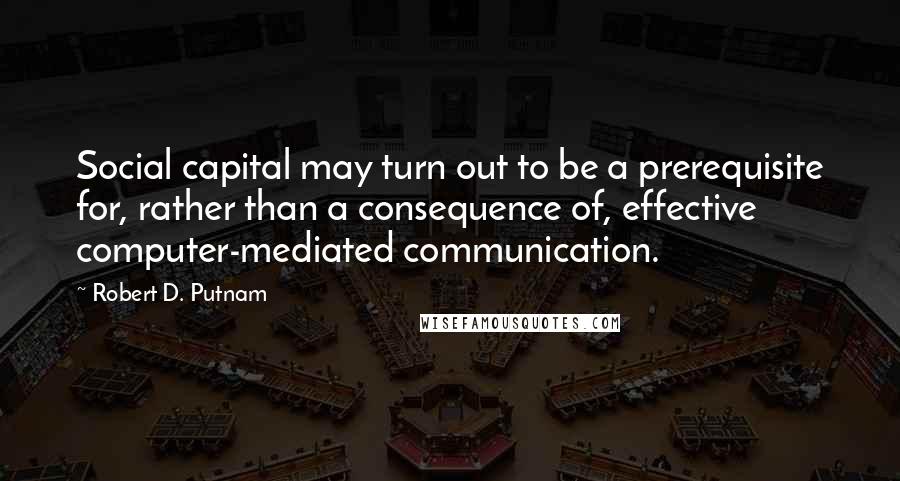 Robert D. Putnam Quotes: Social capital may turn out to be a prerequisite for, rather than a consequence of, effective computer-mediated communication.