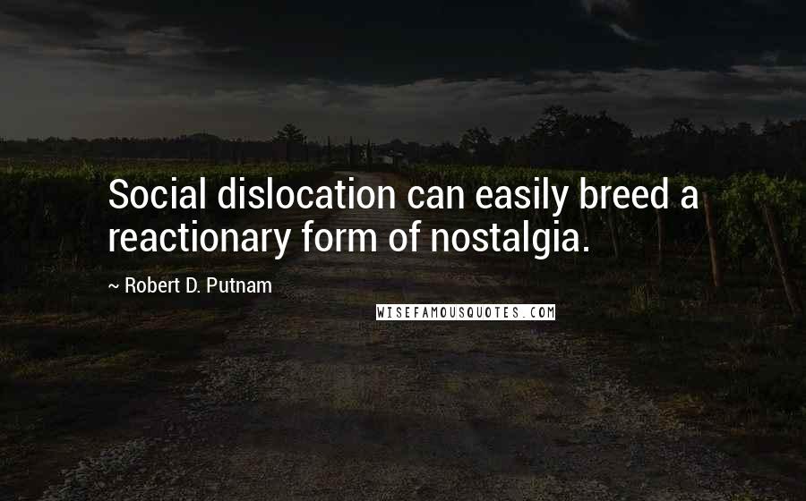 Robert D. Putnam Quotes: Social dislocation can easily breed a reactionary form of nostalgia.