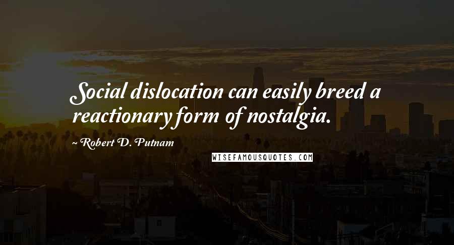Robert D. Putnam Quotes: Social dislocation can easily breed a reactionary form of nostalgia.