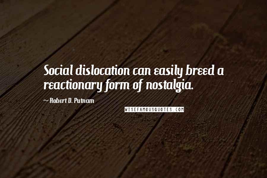 Robert D. Putnam Quotes: Social dislocation can easily breed a reactionary form of nostalgia.