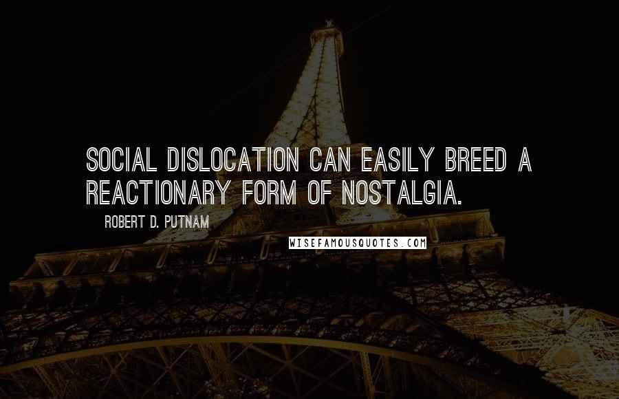 Robert D. Putnam Quotes: Social dislocation can easily breed a reactionary form of nostalgia.