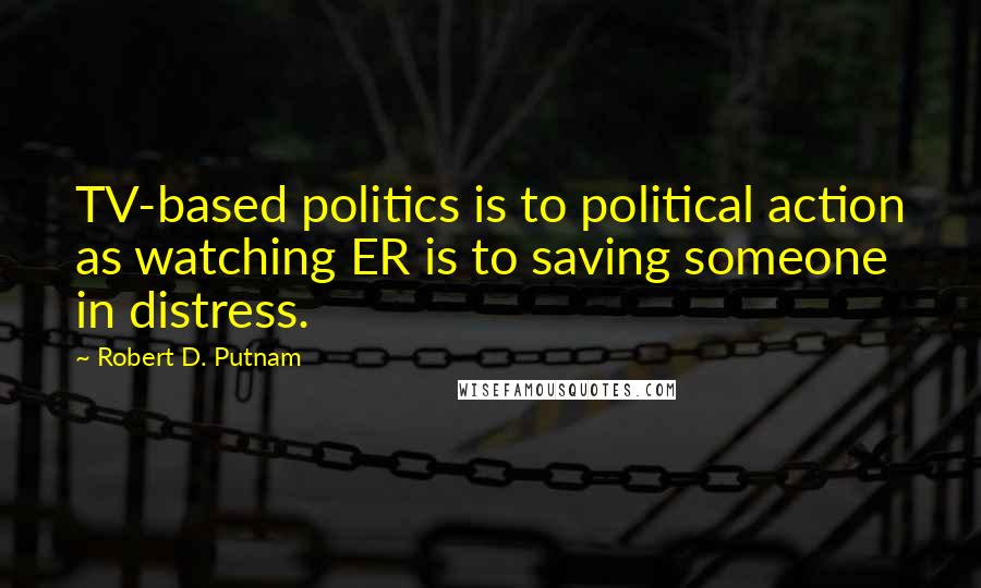 Robert D. Putnam Quotes: TV-based politics is to political action as watching ER is to saving someone in distress.