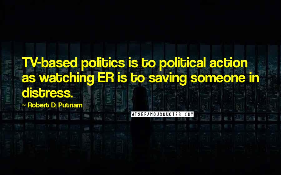 Robert D. Putnam Quotes: TV-based politics is to political action as watching ER is to saving someone in distress.