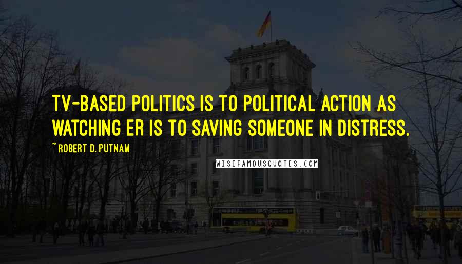 Robert D. Putnam Quotes: TV-based politics is to political action as watching ER is to saving someone in distress.