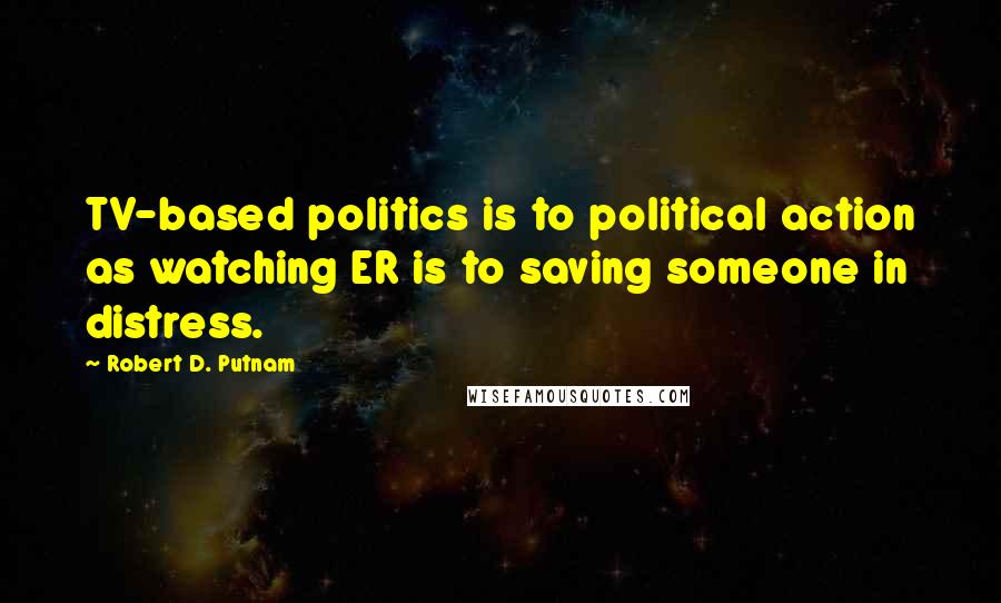 Robert D. Putnam Quotes: TV-based politics is to political action as watching ER is to saving someone in distress.