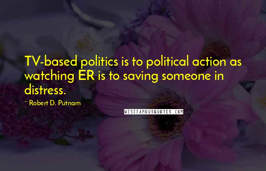 Robert D. Putnam Quotes: TV-based politics is to political action as watching ER is to saving someone in distress.