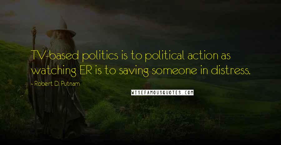 Robert D. Putnam Quotes: TV-based politics is to political action as watching ER is to saving someone in distress.