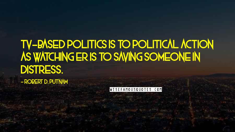 Robert D. Putnam Quotes: TV-based politics is to political action as watching ER is to saving someone in distress.