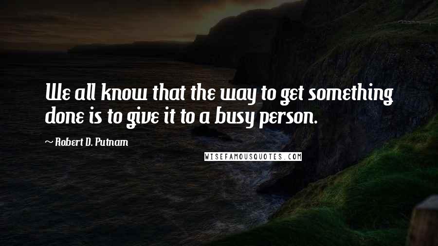 Robert D. Putnam Quotes: We all know that the way to get something done is to give it to a busy person.