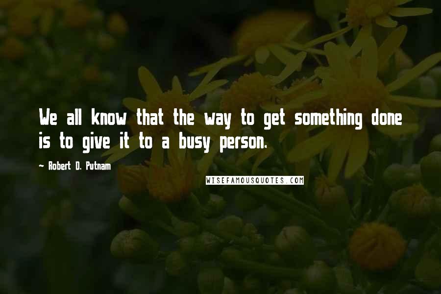 Robert D. Putnam Quotes: We all know that the way to get something done is to give it to a busy person.