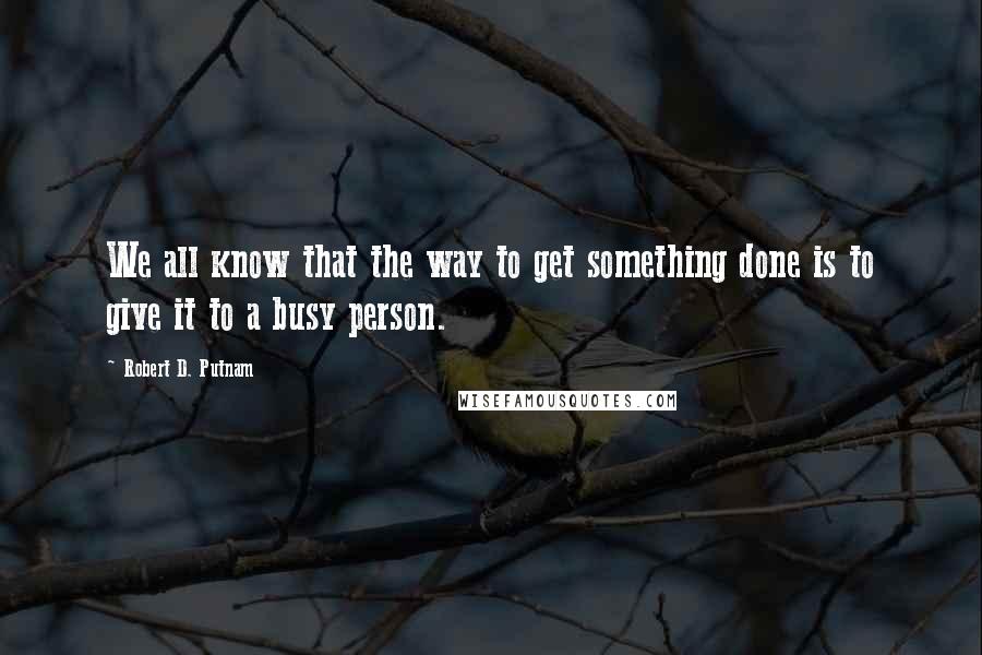 Robert D. Putnam Quotes: We all know that the way to get something done is to give it to a busy person.