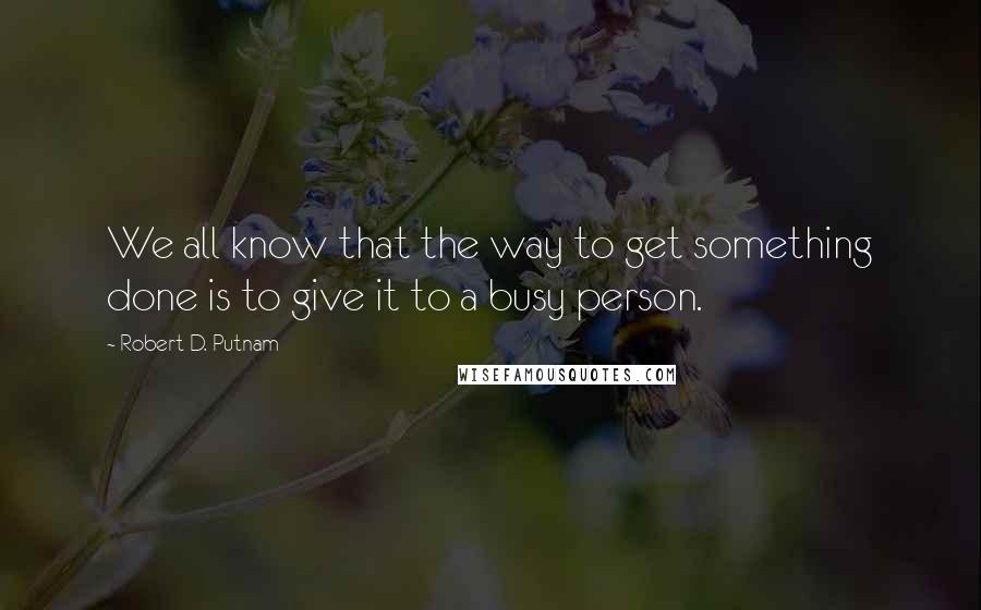 Robert D. Putnam Quotes: We all know that the way to get something done is to give it to a busy person.