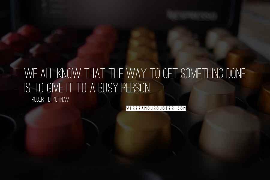 Robert D. Putnam Quotes: We all know that the way to get something done is to give it to a busy person.