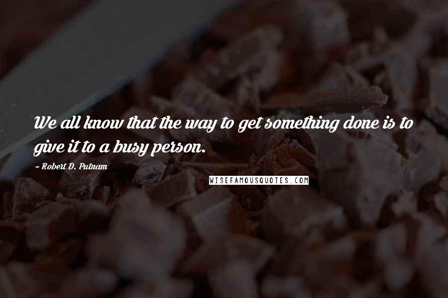 Robert D. Putnam Quotes: We all know that the way to get something done is to give it to a busy person.