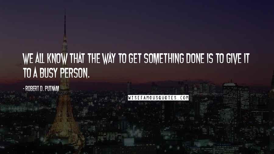 Robert D. Putnam Quotes: We all know that the way to get something done is to give it to a busy person.