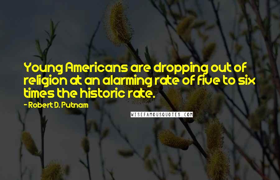 Robert D. Putnam Quotes: Young Americans are dropping out of religion at an alarming rate of five to six times the historic rate.