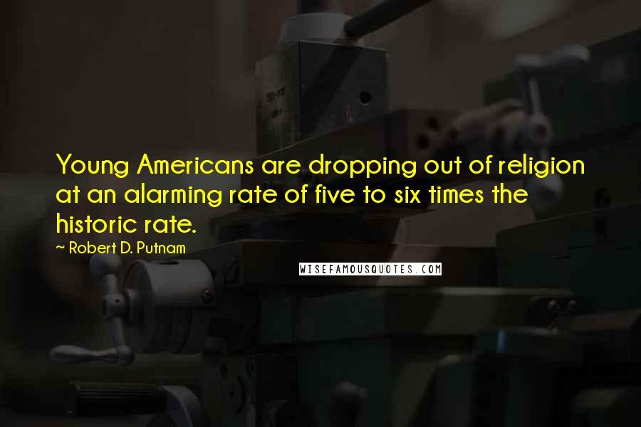 Robert D. Putnam Quotes: Young Americans are dropping out of religion at an alarming rate of five to six times the historic rate.