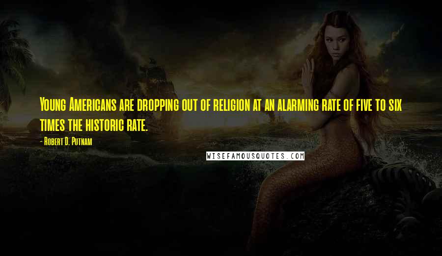 Robert D. Putnam Quotes: Young Americans are dropping out of religion at an alarming rate of five to six times the historic rate.