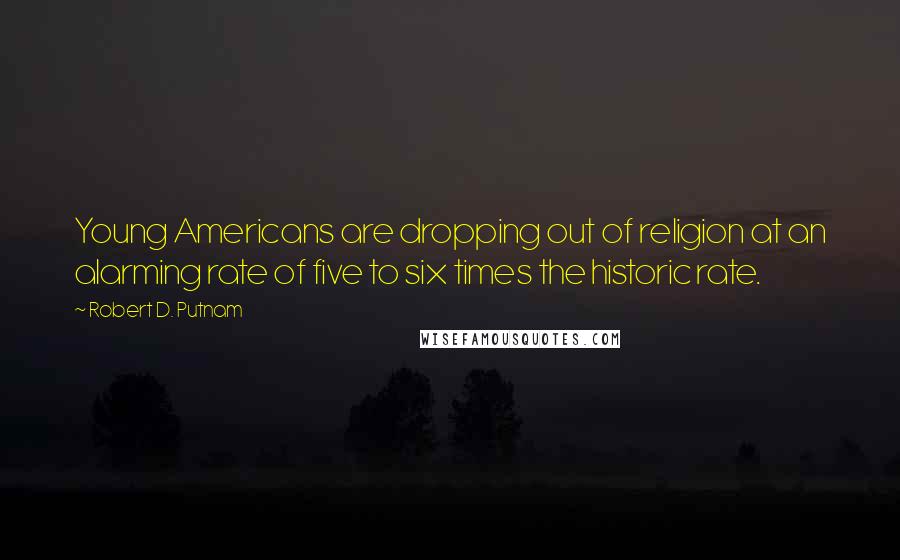 Robert D. Putnam Quotes: Young Americans are dropping out of religion at an alarming rate of five to six times the historic rate.