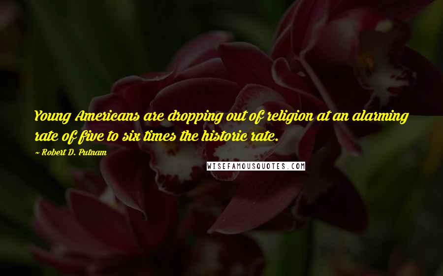Robert D. Putnam Quotes: Young Americans are dropping out of religion at an alarming rate of five to six times the historic rate.