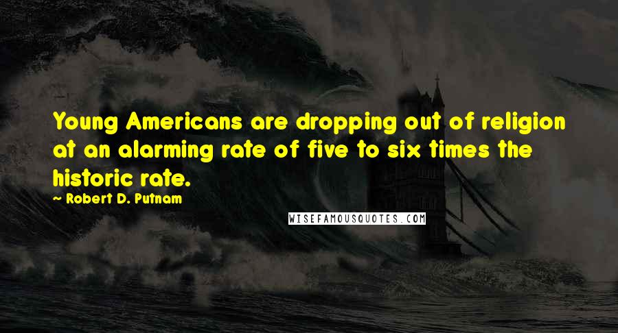 Robert D. Putnam Quotes: Young Americans are dropping out of religion at an alarming rate of five to six times the historic rate.