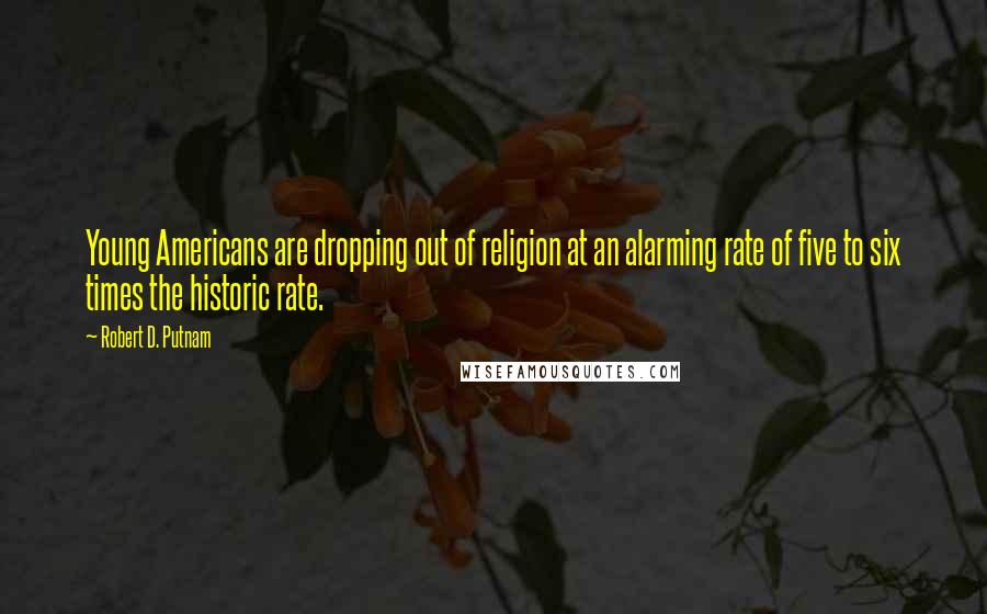 Robert D. Putnam Quotes: Young Americans are dropping out of religion at an alarming rate of five to six times the historic rate.