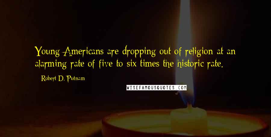 Robert D. Putnam Quotes: Young Americans are dropping out of religion at an alarming rate of five to six times the historic rate.