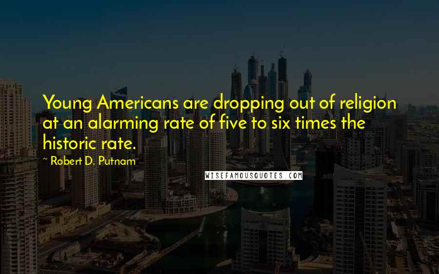 Robert D. Putnam Quotes: Young Americans are dropping out of religion at an alarming rate of five to six times the historic rate.