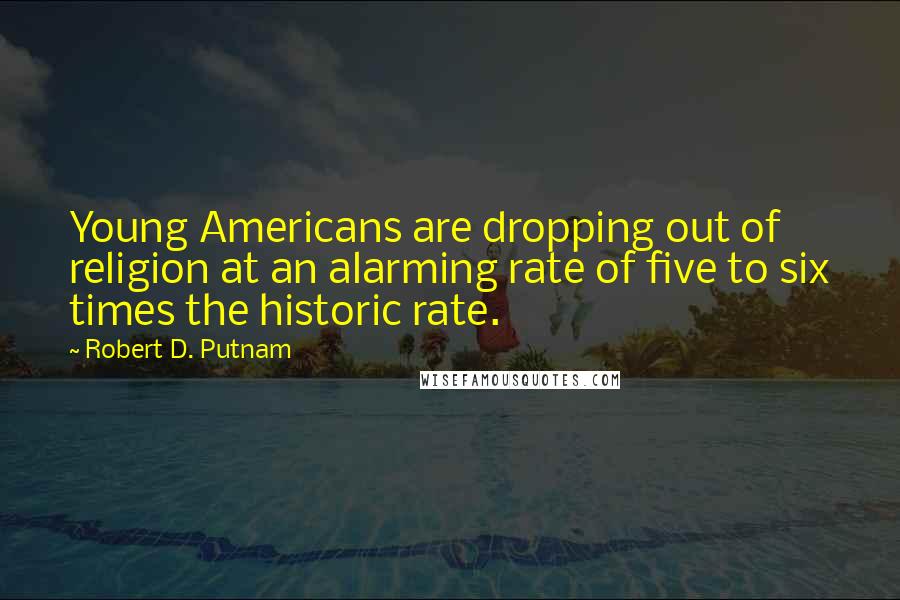 Robert D. Putnam Quotes: Young Americans are dropping out of religion at an alarming rate of five to six times the historic rate.