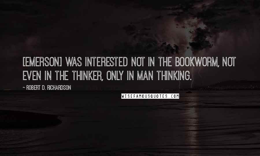 Robert D. Richardson Quotes: [Emerson] was interested not in the bookworm, not even in the thinker, only in Man Thinking.