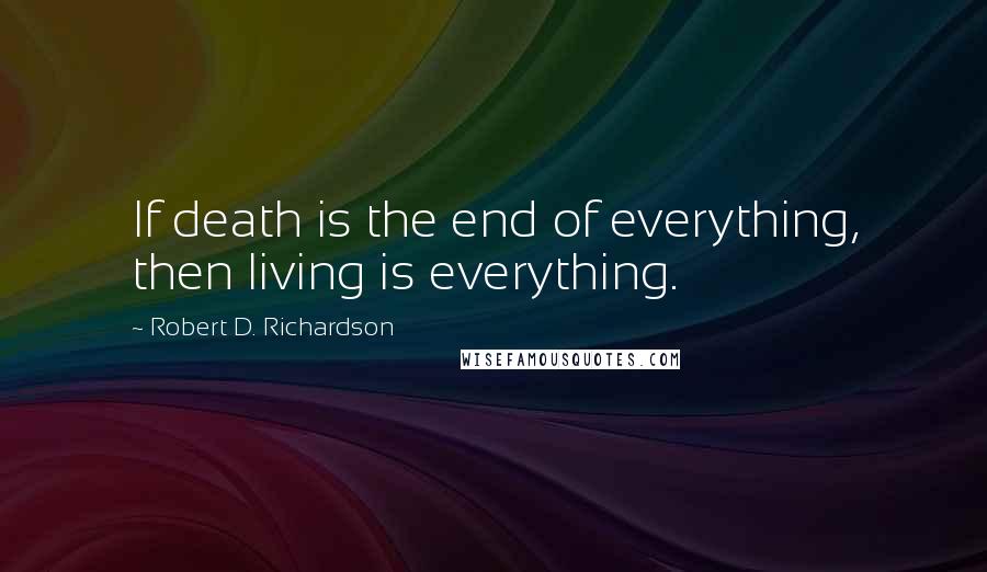 Robert D. Richardson Quotes: If death is the end of everything, then living is everything.