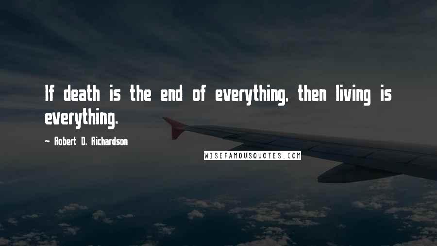 Robert D. Richardson Quotes: If death is the end of everything, then living is everything.