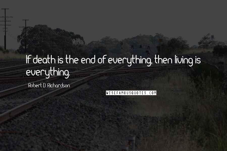 Robert D. Richardson Quotes: If death is the end of everything, then living is everything.