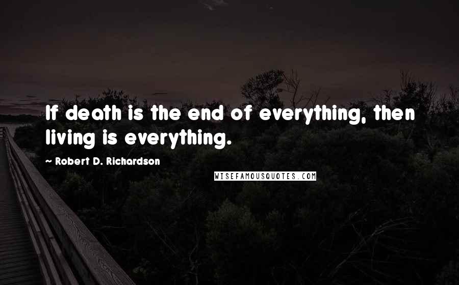 Robert D. Richardson Quotes: If death is the end of everything, then living is everything.