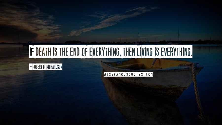 Robert D. Richardson Quotes: If death is the end of everything, then living is everything.