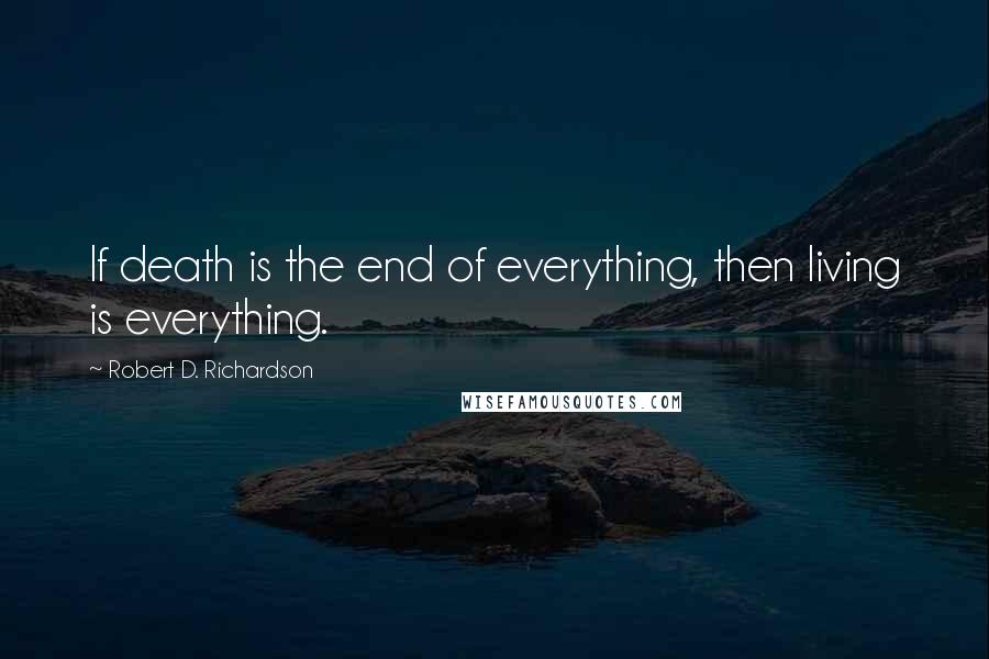 Robert D. Richardson Quotes: If death is the end of everything, then living is everything.