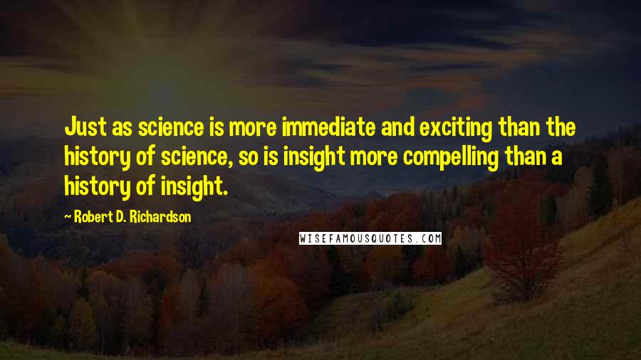 Robert D. Richardson Quotes: Just as science is more immediate and exciting than the history of science, so is insight more compelling than a history of insight.