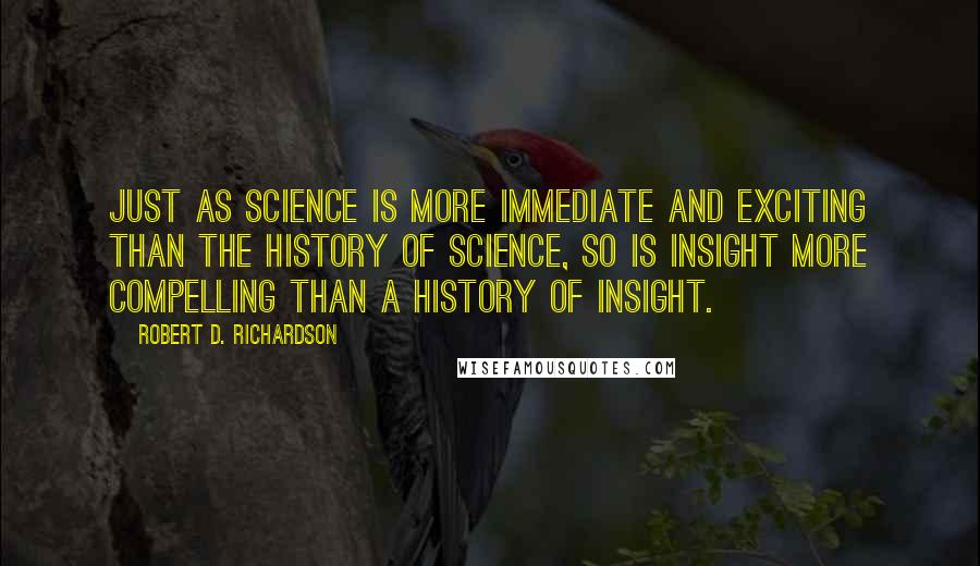 Robert D. Richardson Quotes: Just as science is more immediate and exciting than the history of science, so is insight more compelling than a history of insight.