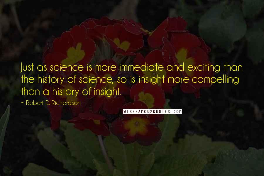 Robert D. Richardson Quotes: Just as science is more immediate and exciting than the history of science, so is insight more compelling than a history of insight.