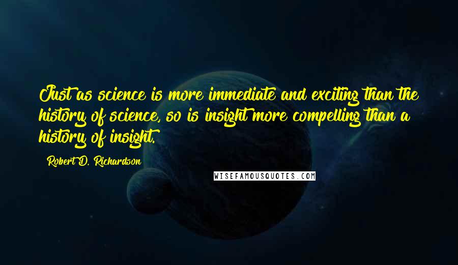 Robert D. Richardson Quotes: Just as science is more immediate and exciting than the history of science, so is insight more compelling than a history of insight.